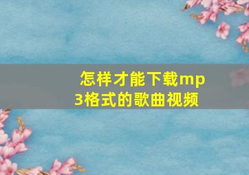 怎样才能下载mp3格式的歌曲视频