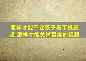 怎样才能不让孩子看手机视频,怎样才能关掉百度的视频