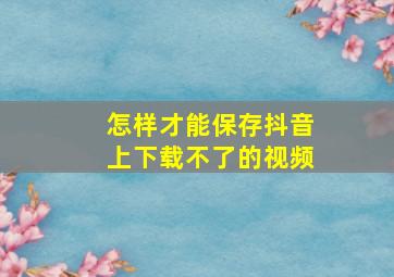 怎样才能保存抖音上下载不了的视频