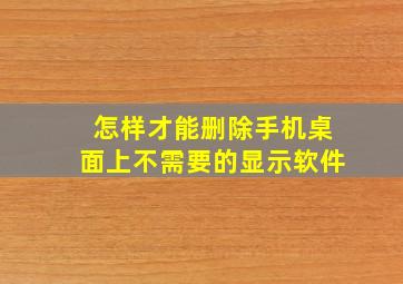 怎样才能删除手机桌面上不需要的显示软件