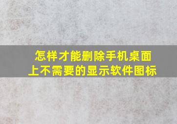 怎样才能删除手机桌面上不需要的显示软件图标