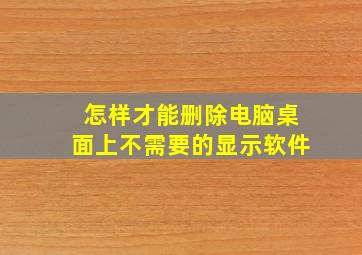 怎样才能删除电脑桌面上不需要的显示软件