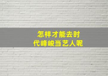 怎样才能去时代峰峻当艺人呢