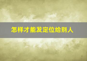 怎样才能发定位给别人