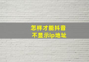 怎样才能抖音不显示ip地址