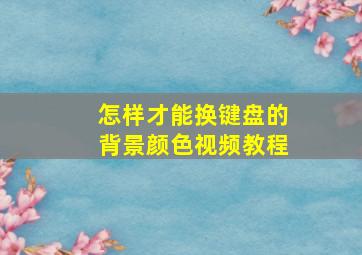 怎样才能换键盘的背景颜色视频教程