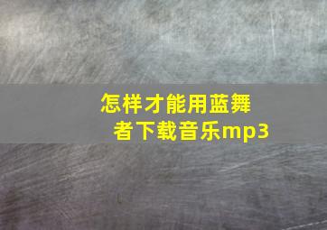 怎样才能用蓝舞者下载音乐mp3