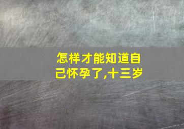 怎样才能知道自己怀孕了,十三岁