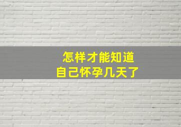 怎样才能知道自己怀孕几天了