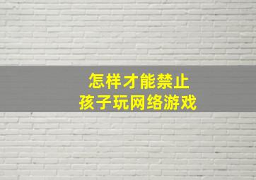 怎样才能禁止孩子玩网络游戏