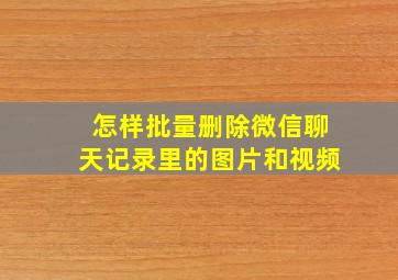 怎样批量删除微信聊天记录里的图片和视频