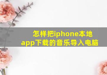 怎样把iphone本地app下载的音乐导入电脑