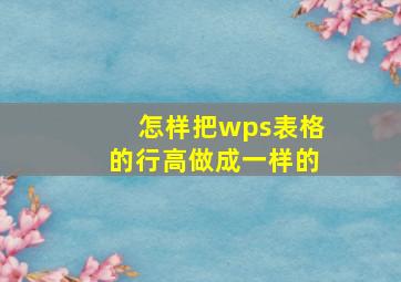 怎样把wps表格的行高做成一样的