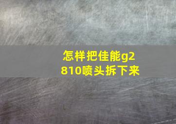 怎样把佳能g2810喷头拆下来