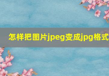 怎样把图片jpeg变成jpg格式