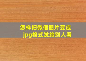 怎样把微信图片变成jpg格式发给别人看