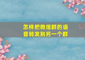 怎样把微信群的语音转发到另一个群