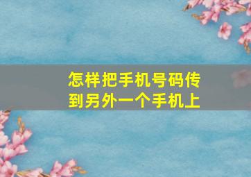 怎样把手机号码传到另外一个手机上