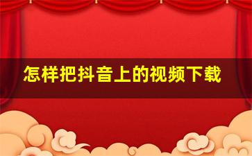 怎样把抖音上的视频下载