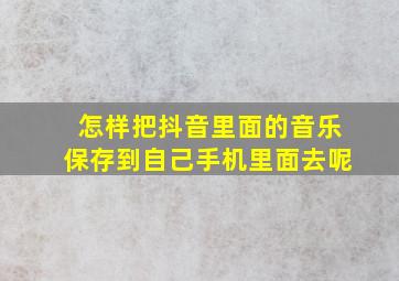 怎样把抖音里面的音乐保存到自己手机里面去呢