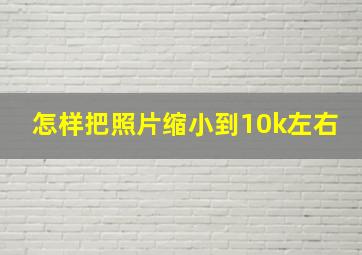 怎样把照片缩小到10k左右