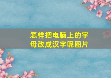 怎样把电脑上的字母改成汉字呢图片