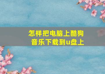 怎样把电脑上酷狗音乐下载到u盘上