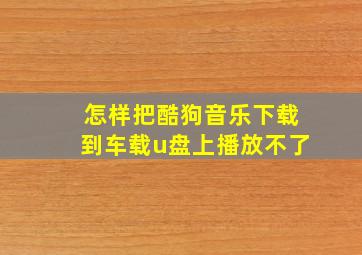 怎样把酷狗音乐下载到车载u盘上播放不了