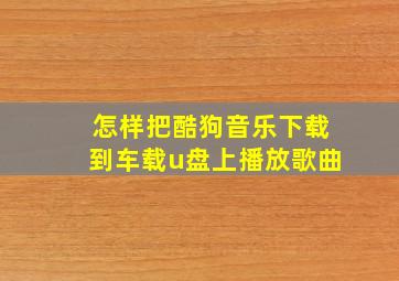 怎样把酷狗音乐下载到车载u盘上播放歌曲