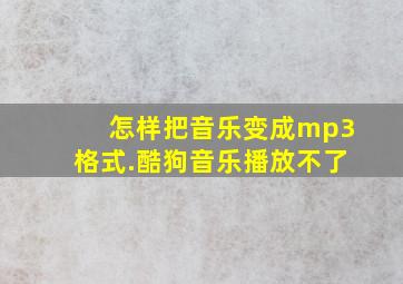 怎样把音乐变成mp3格式.酷狗音乐播放不了