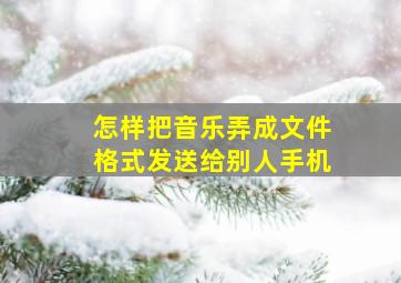 怎样把音乐弄成文件格式发送给别人手机