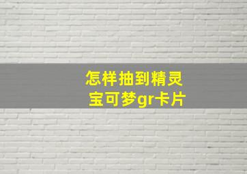 怎样抽到精灵宝可梦gr卡片