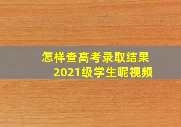 怎样查高考录取结果2021级学生呢视频