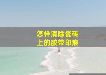 怎样清除瓷砖上的胶带印痕