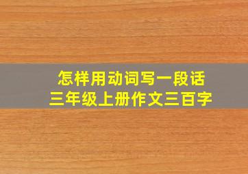 怎样用动词写一段话三年级上册作文三百字