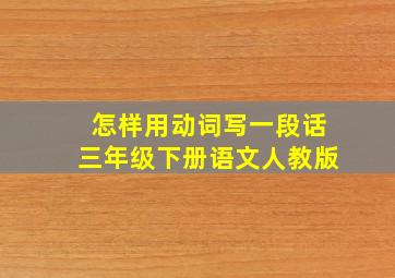 怎样用动词写一段话三年级下册语文人教版