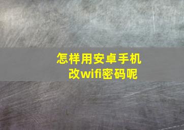 怎样用安卓手机改wifi密码呢