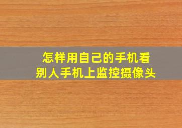 怎样用自己的手机看别人手机上监控摄像头