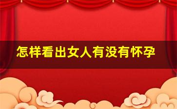 怎样看出女人有没有怀孕