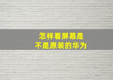 怎样看屏幕是不是原装的华为