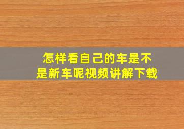 怎样看自己的车是不是新车呢视频讲解下载