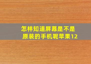 怎样知道屏幕是不是原装的手机呢苹果12