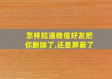 怎样知道微信好友把你删除了,还是屏蔽了