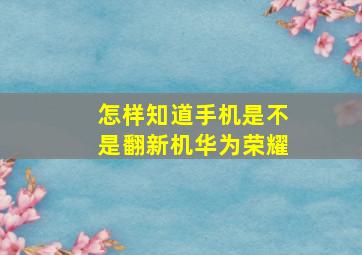 怎样知道手机是不是翻新机华为荣耀