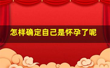 怎样确定自己是怀孕了呢