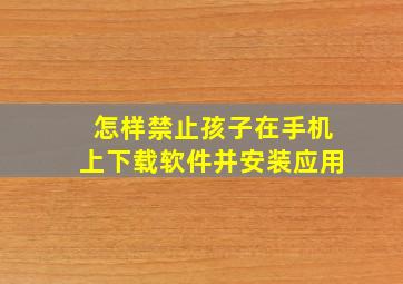 怎样禁止孩子在手机上下载软件并安装应用