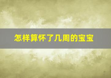 怎样算怀了几周的宝宝