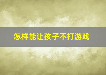 怎样能让孩子不打游戏