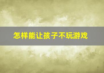 怎样能让孩子不玩游戏