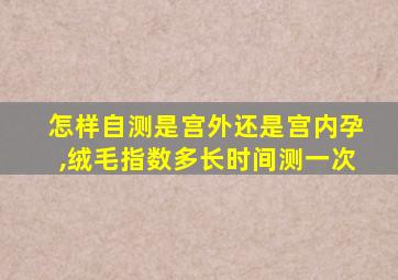 怎样自测是宫外还是宫内孕,绒毛指数多长时间测一次